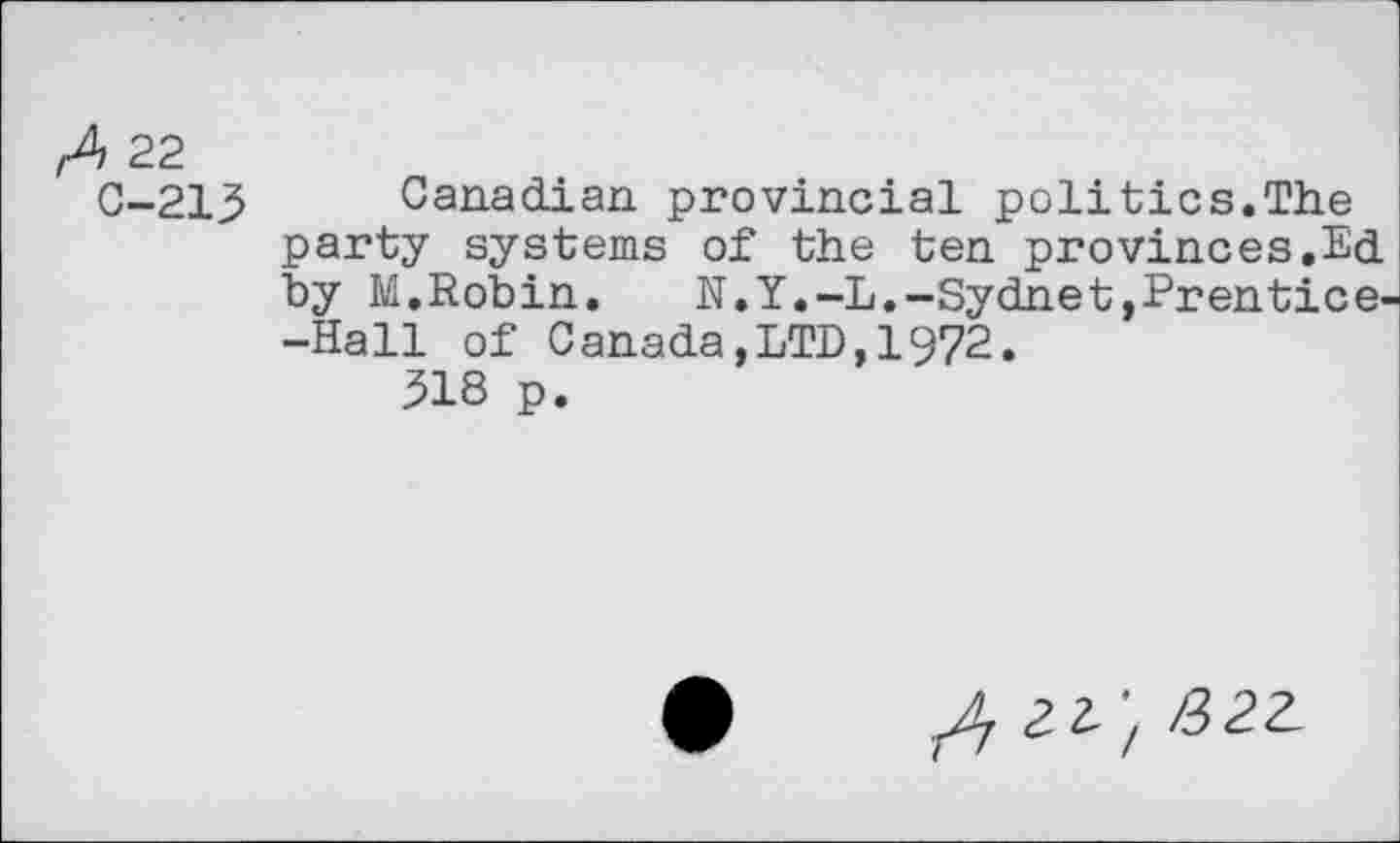 ﻿fA 22
0-213 Canadian provincial politics.The party systems of the ten provinces.Ed by M.Robin. N.Y.-L.-Sydnet»Erentice--Hall of Canada,LTD,1972.
318 p.
/t 2.1'1